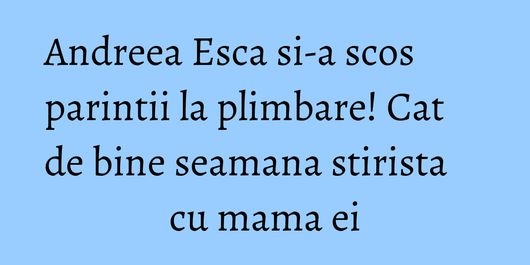 Andreea Esca si-a scos parintii la plimbare! Cat de bine seamana stirista cu mama ei