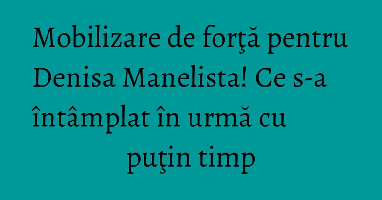 Mobilizare de forţă pentru Denisa Manelista! Ce s-a întâmplat în urmă cu puţin timp
