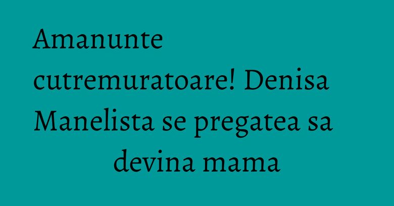 Amanunte cutremuratoare! Denisa Manelista se pregatea sa devina mama Amanunte cutremuratoare! Denisa Manelista se pregatea sa devina mama