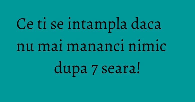 Ce ti se intampla daca nu mai mananci nimic dupa 7 seara!