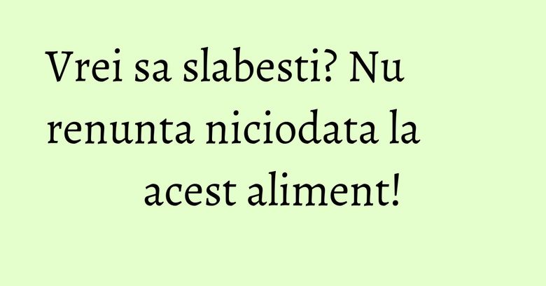 Vrei sa slabesti? Nu renunta niciodata la acest aliment!