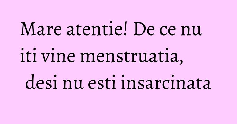 Mare atentie! De ce nu iti vine menstruatia, desi nu esti insarcinata