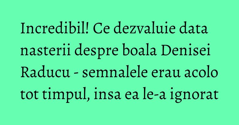 Incredibil! Ce dezvaluie data nasterii despre boala Denisei Raducu - semnalele erau acolo tot timpul, insa ea le-a ignorat Incredibil! Ce dezvaluie data nasterii despre boala Denisei Raducu - semnalele erau acolo tot timpul, insa ea le-a ignorat