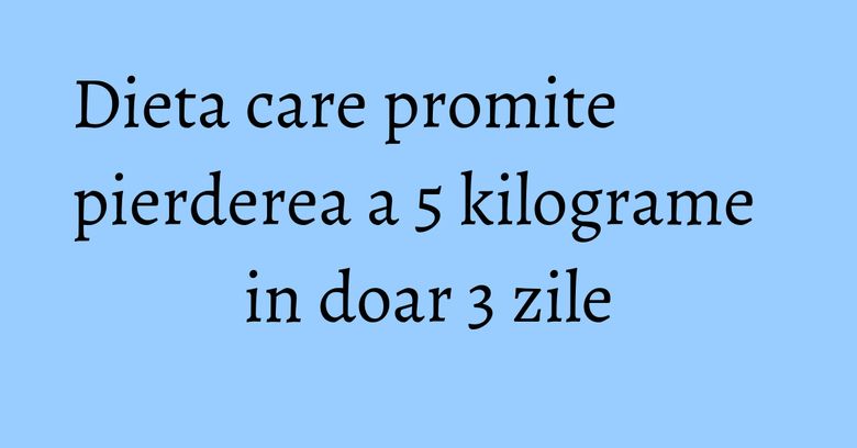 Dieta care promite pierderea a 5 kilograme in doar 3 zile Dieta care promite pierderea a 5 kilograme in doar 3 zile