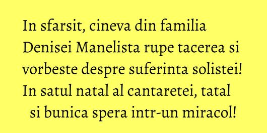 In sfarsit, cineva din familia Denisei Manelista rupe tacerea si vorbeste despre suferinta solistei! In satul natal al cantaretei, tatal si bunica spera intr-un miracol!