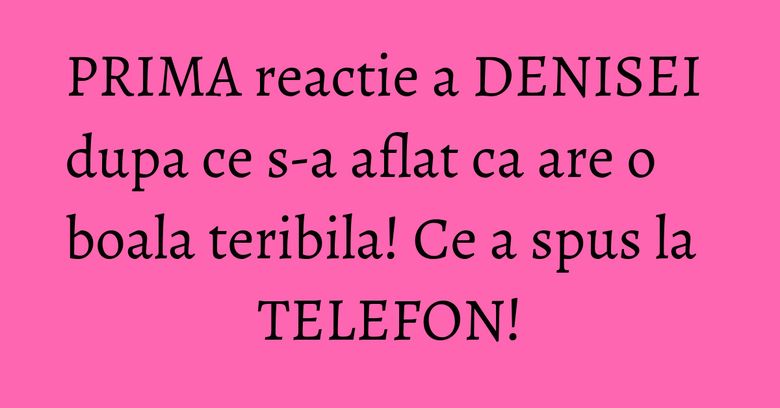 PRIMA reactie a DENISEI dupa ce s-a aflat ca are o boala teribila! Ce a spus la TELEFON! PRIMA reactie a DENISEI dupa ce s-a aflat ca are o boala teribila! Ce a spus la TELEFON!