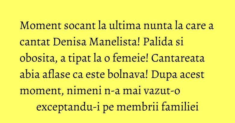 Moment socant la ultima nunta la care a cantat Denisa Manelista! Palida si obosita, a tipat la o femeie! Cantareata abia aflase ca este bolnava! Dupa acest moment, nimeni n-a mai vazut-o exceptandu-i pe membrii familiei Denisa a avut probleme la ultimul concert