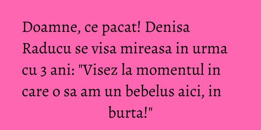 Doamne, ce pacat! Denisa Raducu se visa mireasa in urma cu 3 ani: 
