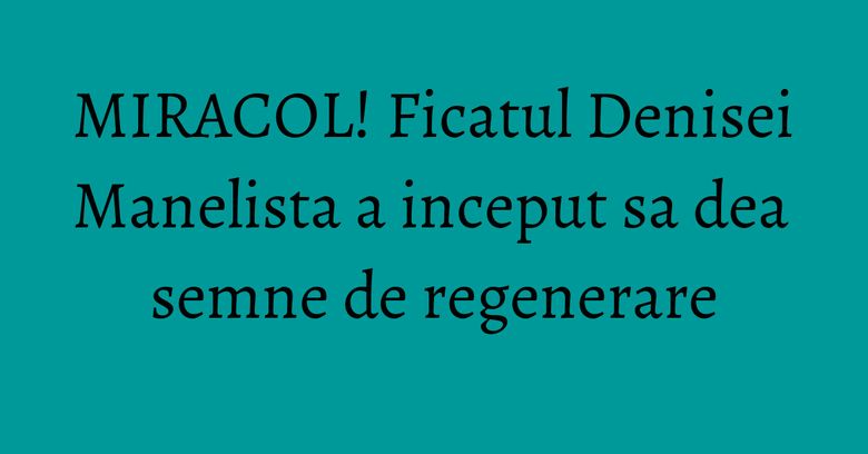 MIRACOL! Ficatul Denisei Manelista a inceput sa dea semne de regenerare