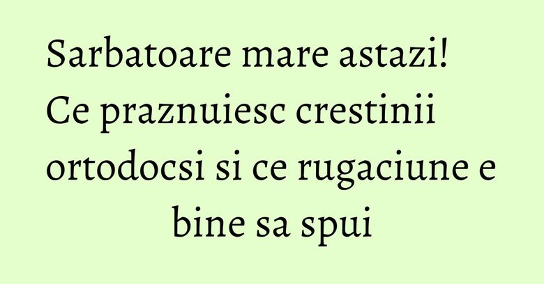 Sarbatoare mare astazi! Ce praznuiesc crestinii ortodocsi si ce rugaciune e bine sa spui Sarbatoare mare astazi! Ce praznuiesc crestinii ortodocsi si ce rugaciune e bine sa spui