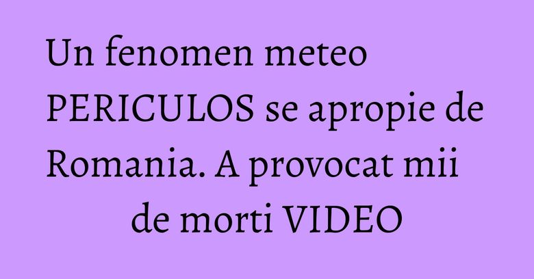 Un fenomen meteo PERICULOS se apropie de Romania. A provocat mii de morti VIDEO Un fenomen meteo PERICULOS se apropie de Romania. A provocat mii de morti VIDEO