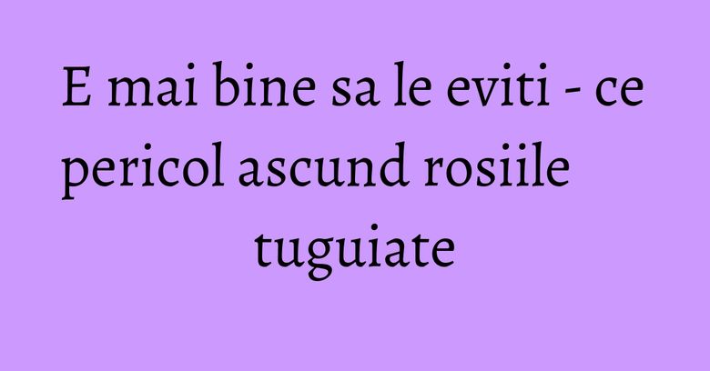 E mai bine sa le eviti - ce pericol ascund rosiile tuguiate E mai bine sa le eviti - ce pericol ascund rosiile tuguiate