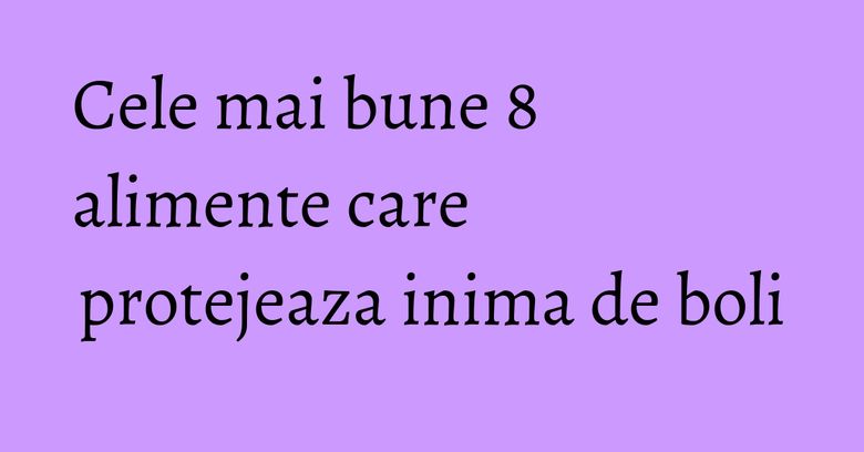 Cele mai bune 8 alimente care protejeaza inima de boli Cele mai bune 8 alimente care protejeaza inima de boli