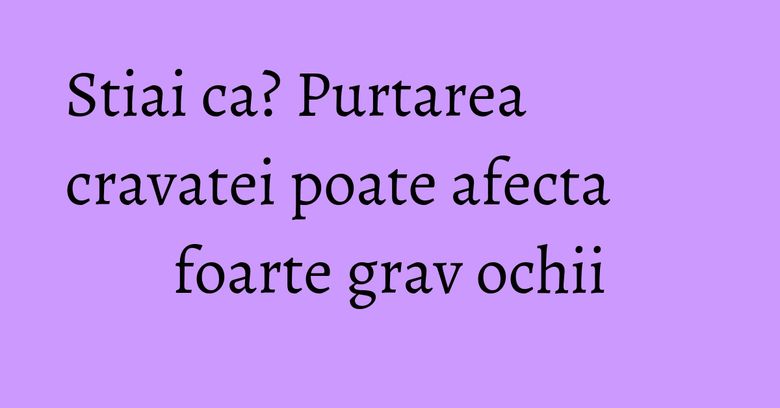Stiai ca? Purtarea cravatei poate afecta foarte grav ochii