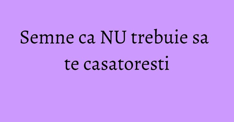 Semne ca NU trebuie sa te casatoresti
