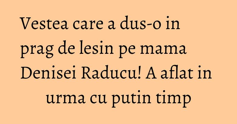 Vestea care a dus-o in prag de lesin pe mama Denisei Raducu! A aflat in urma cu putin timp Vestea care a dus-o in prag de lesin pe mama Denisei Raducu! A aflat in urma cu putin timp