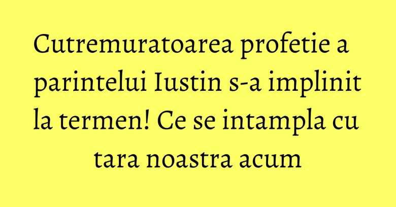 Cutremuratoarea profetie a parintelui Iustin s-a implinit la termen! Ce se intampla cu tara noastra acum Cutremuratoarea profetie a parintelui Iustin s-a implinit la termen! Ce se intampla cu tara noastra acum