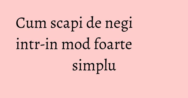 Cum scapi de negi intr-in mod foarte simplu Cum scapi de negi intr-in mod foarte simplu