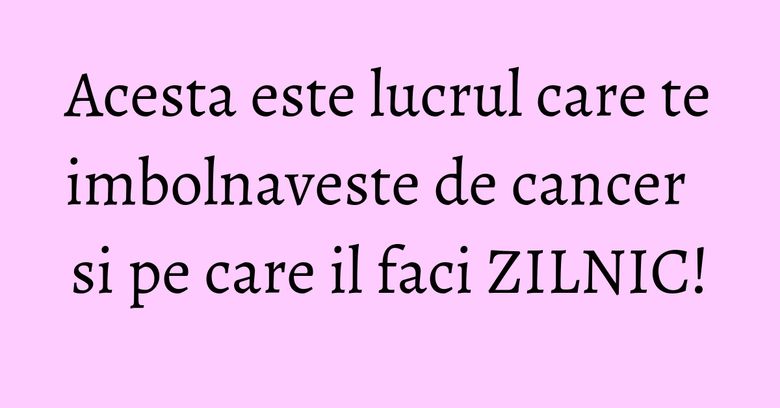 Acesta este lucrul care te imbolnaveste de cancer si pe care il faci ZILNIC! Acesta este lucrul care te imbolnaveste de cancer si pe care il faci ZILNIC!