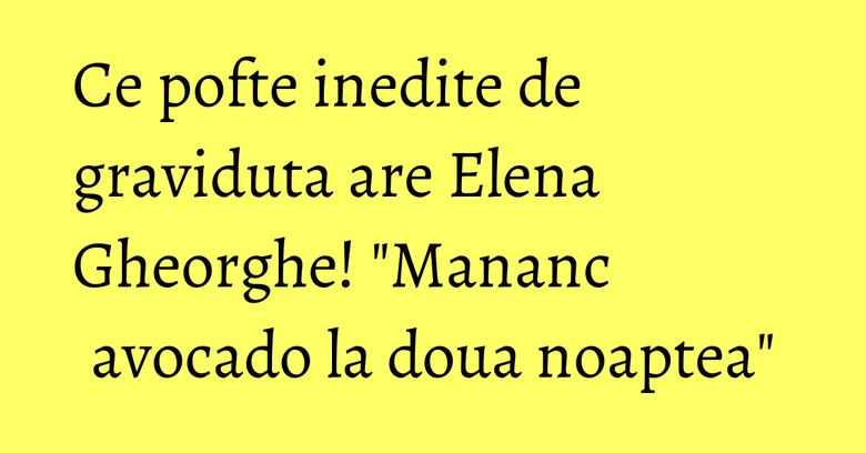 Ce pofte inedite de graviduta are Elena Gheorghe! "Mananc avocado la doua noaptea" Ce pofte inedite de graviduta are Elena Gheorghe! "Mananc avocado la doua noaptea"