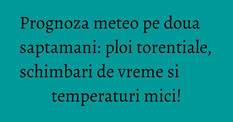 Prognoza meteo pe doua saptamani: ploi torentiale, schimbari de vreme si temperaturi mici! Prognoza meteo pe doua saptamani: ploi torentiale, schimbari de vreme si temperaturi mici!