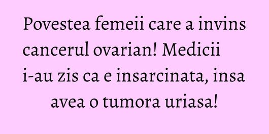 Povestea femeii care a invins cancerul ovarian! Medicii i-au zis ca e insarcinata, insa avea o tumora uriasa!