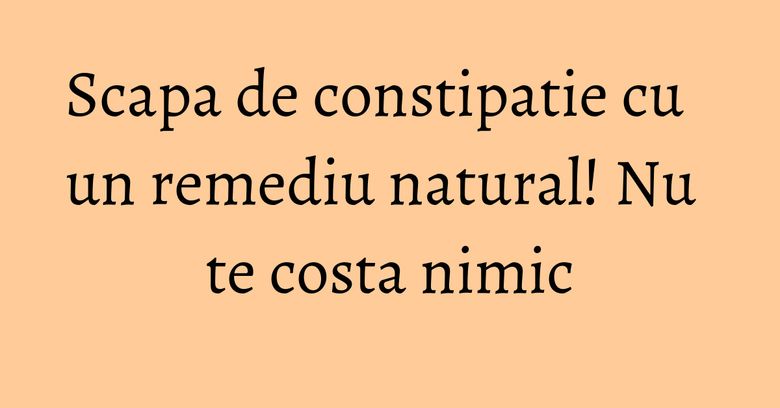Scapa de constipatie cu un remediu natural! Nu te costa nimic