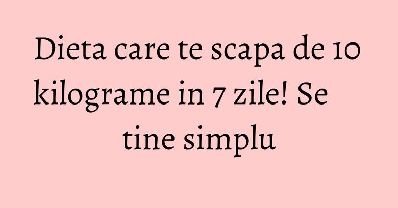 Dieta care te scapa de 10 kilograme in 7 zile! Se tine simplu