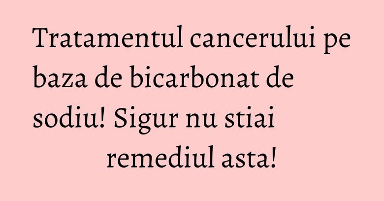 Tratamentul cancerului pe baza de bicarbonat de sodiu! Sigur nu stiai remediul asta! Tratamentul cancerului pe baza de bicarbonat de sodiu! Sigur nu stiai remediul asta!