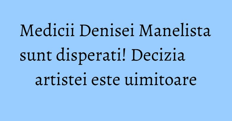Medicii Denisei Manelista sunt disperati! Decizia artistei este uimitoare Medicii Denisei Manelista sunt disperati! Decizia artistei este uimitoare