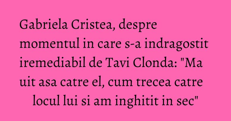 Gabriela Cristea, despre momentul in care s-a indragostit iremediabil de Tavi Clonda: "Ma uit asa catre el, cum trecea catre locul lui si am inghitit in sec"