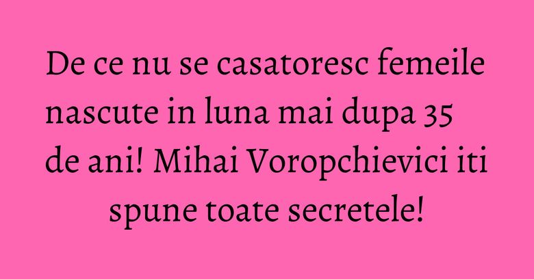 De ce nu se casatoresc femeile nascute in luna mai dupa 35 de ani! Mihai Voropchievici iti spune toate secretele!