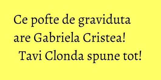 Ce pofte de graviduta are Gabriela Cristea! Tavi Clonda spune tot!