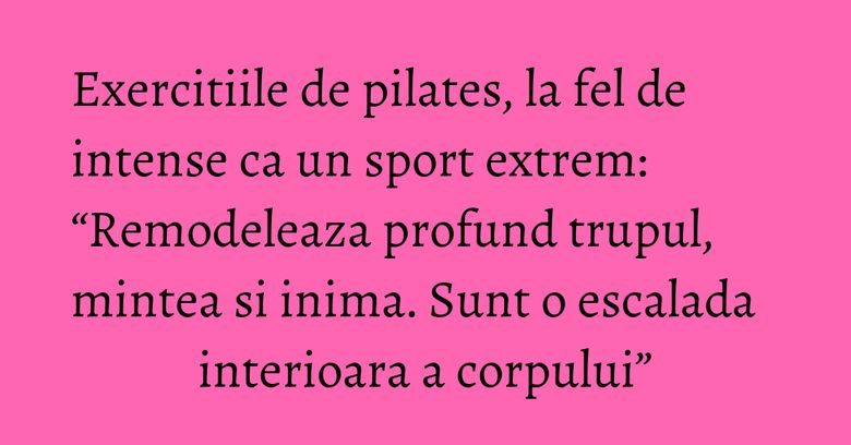 Exercitiile de pilates, la fel de intense ca un sport extrem: “Remodeleaza profund trupul, mintea si inima. Sunt o escalada interioara a corpului” Exercitiile de pilates, la fel de intense ca un sport extrem: “Remodeleaza profund trupul, mintea si inima. Sunt o escalada interioara a corpului”