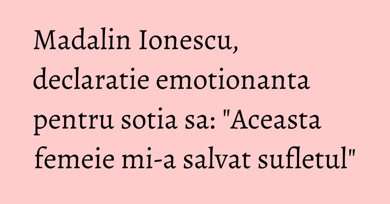 Madalin Ionescu, declaratie emotionanta pentru sotia sa: "Aceasta femeie mi-a salvat sufletul"