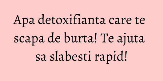 Apa detoxifianta care te scapa de burta! Te ajuta sa slabesti rapid!