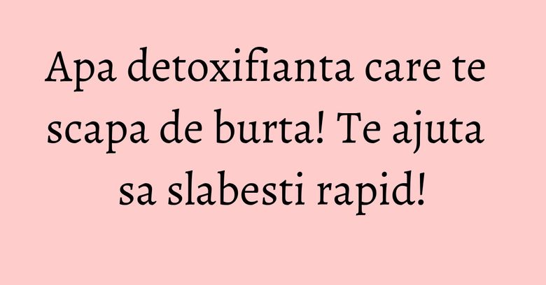 Apa detoxifianta care te scapa de burta! Te ajuta sa slabesti rapid! Apa detoxifianta care te scapa de burta! Te ajuta sa slabesti rapid!