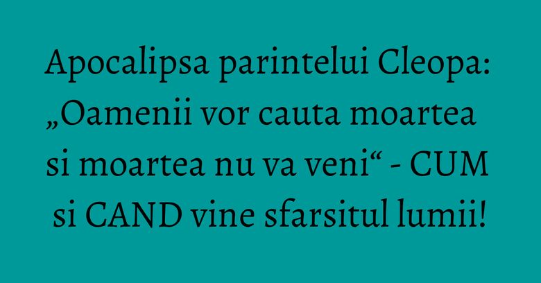 Apocalipsa parintelui Cleopa: „Oamenii vor cauta moartea si moartea nu va veni“ - CUM si CAND vine sfarsitul lumii! Apocalipsa parintelui Cleopa: „Oamenii vor cauta moartea si moartea nu va veni“ - CUM si CAND vine sfarsitul lumii!