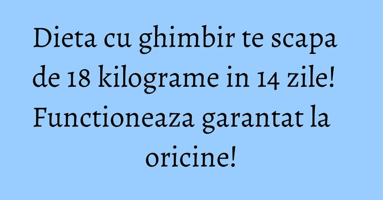 Dieta cu ghimbir te scapa de 18 kilograme in 14 zile! Functioneaza garantat la oricine!