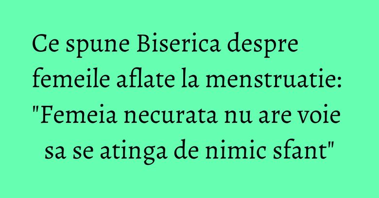 Ce spune Biserica despre femeile aflate la menstruatie: "Femeia necurata nu are voie sa se atinga de nimic sfant" Ce spune Biserica despre femeile aflate la menstruatie: "Femeia necurata nu are voie sa se atinga de nimic sfant"