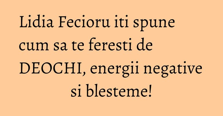 Lidia Fecioru iti spune cum sa te feresti de DEOCHI, energii negative si blesteme!