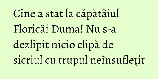 Cine a stat la căpătâiul Floricăi Duma! Nu s-a dezlipit nicio clipă de sicriul cu trupul neînsufleţit