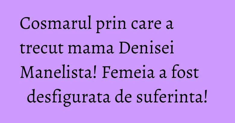 Mama Denisei s-a mutat cu vedeta, sa o ingrijeasca in permanenta