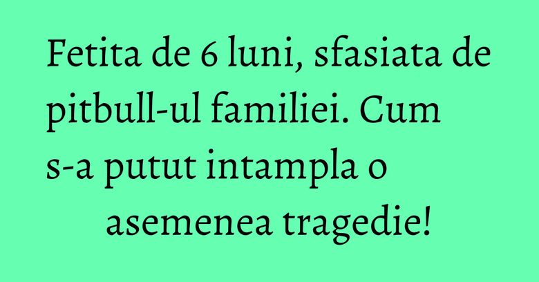 Fetita de 6 luni, sfasiata de pitbull-ul familiei. Cum s-a putut intampla o asemenea tragedie!
