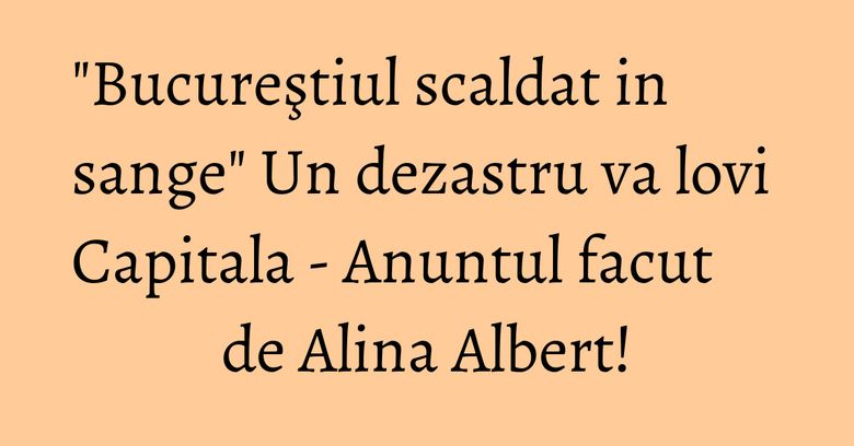 "Bucureştiul scaldat in sange" Un dezastru va lovi Capitala - Anuntul facut de Alina Albert! "Bucureştiul scaldat in sange" Un dezastru va lovi Capitala - Anuntul facut de Alina Albert!