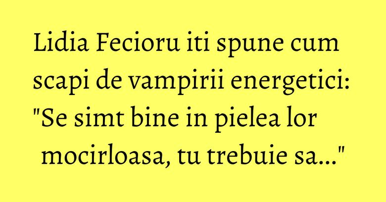 Lidia Fecioru iti spune cum scapi de vampirii energetici: "Se simt bine in pielea lor mocirloasa, tu trebuie sa..." Lidia Fecioru iti spune cum scapi de vampirii energetici: "Se simt bine in pielea lor mocirloasa, tu trebuie sa..."