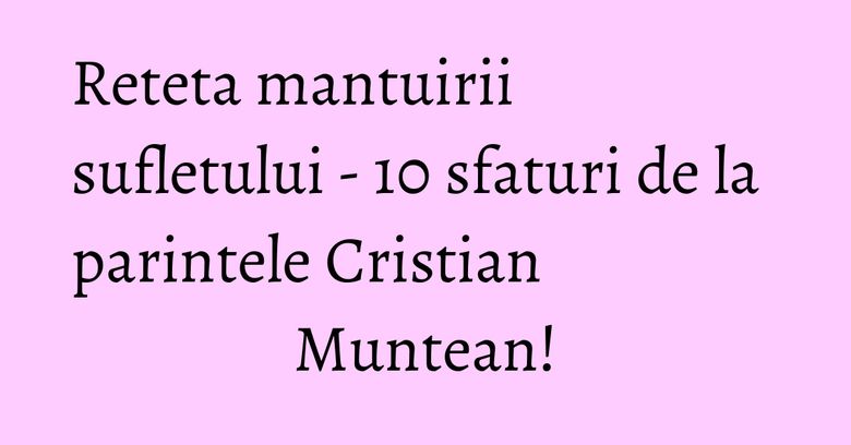 Reteta mantuirii sufletului - 10 sfaturi de la parintele Cristian Muntean! Reteta mantuirii sufletului - 10 sfaturi de la parintele Cristian Muntean!