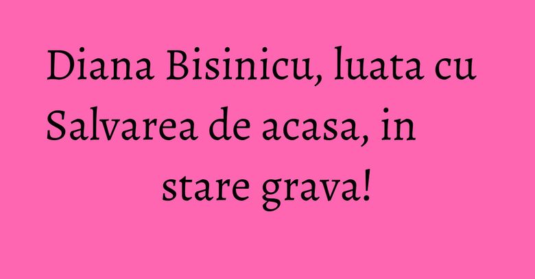 Diana Bisinicu, luata cu Salvarea de acasa, in stare grava! Diana Bisinicu, luata cu Salvarea de acasa, in stare grava!