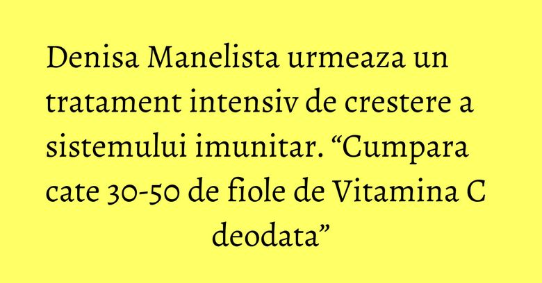 Denisa Manelista urmeaza un tratament intensiv de crestere a sistemului imunitar. “Cumpara cate 30-50 de fiole de Vitamina C deodata” Denisa Manelista urmeaza un tratament intensiv de crestere a sistemului imunitar. “Cumpara cate 30-50 de fiole de Vitamina C deodata”