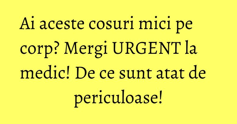 Ai aceste cosuri mici pe corp? Mergi URGENT la medic! De ce sunt atat de periculoase! Ai aceste cosuri mici pe corp? Mergi URGENT la medic! De ce sunt atat de periculoase!